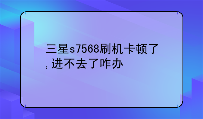 三星s7568刷机卡顿了,进不去了咋办
