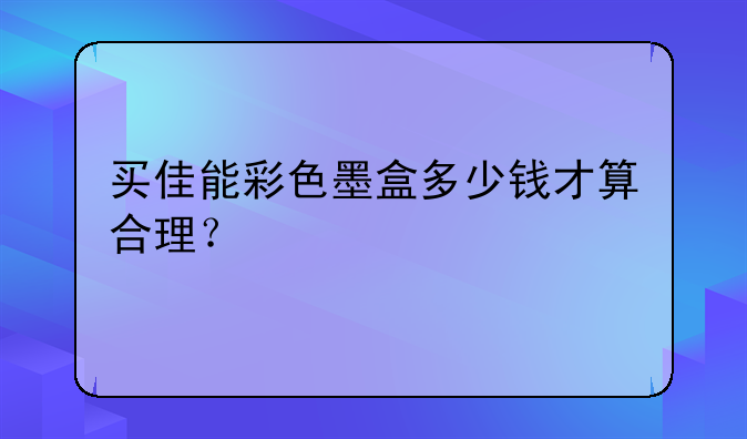 买佳能彩色墨盒多少钱才算合理？