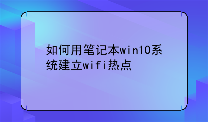 <b>如何用笔记本win10系统建立wifi热点</b>