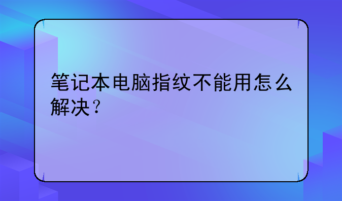 笔记本电脑指纹不能用怎么解决？