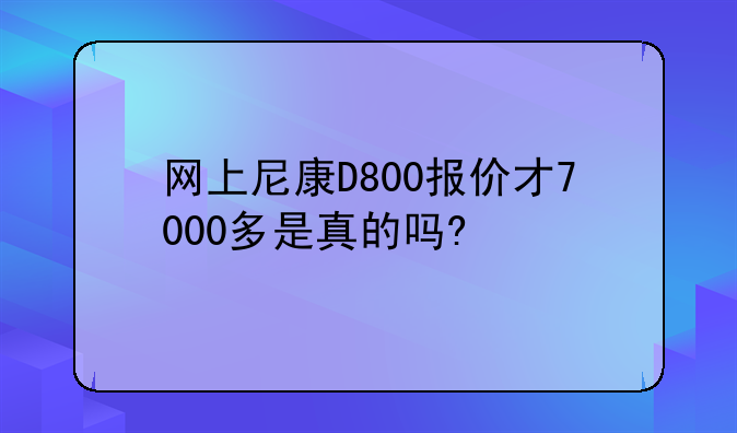网上尼康D800报价才7000多是真的吗?