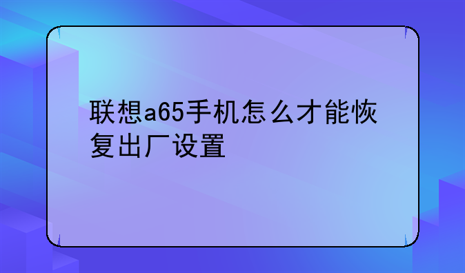 联想a65手机怎么才能恢复出厂设置