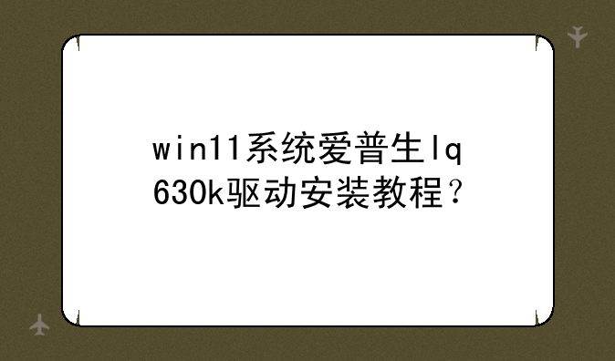 win11系统爱普生lq630k驱动安装教程？
