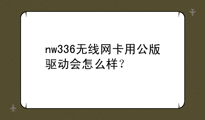 nw336无线网卡用公版驱动会怎么样