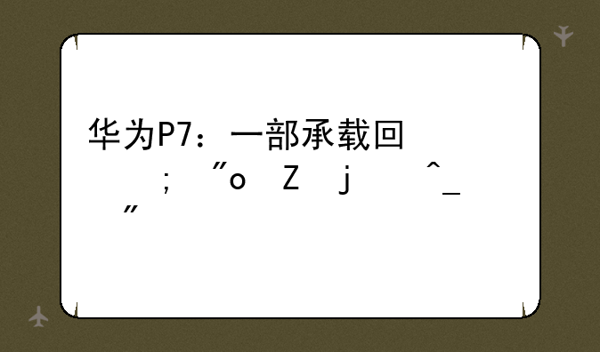 华为P7：一部承载回忆与创新的旗舰
