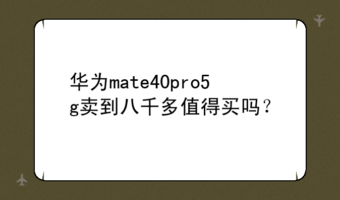 华为mate40pro5g卖到八千多值得买吗？