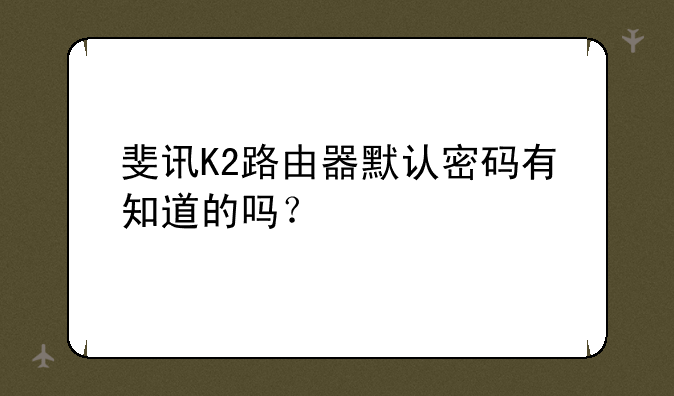 斐讯K2路由器默认密码有知道的吗？