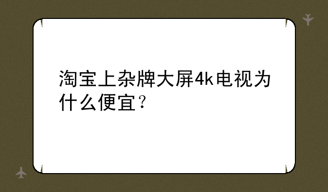 淘宝上杂牌大屏4k电视为什么便宜？