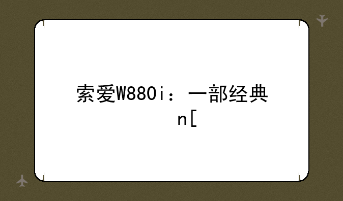 索爱W880i：一部经典翻盖手机的传奇