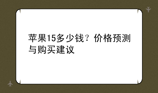 苹果15多少钱？价格预测与购买建议