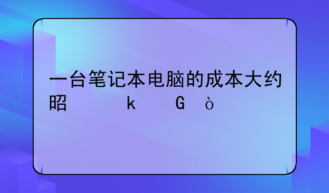 一台笔记本电脑的成本大约是多少？