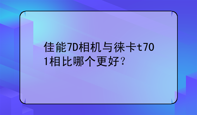 佳能7D相机与徕卡t701相比哪个更好？