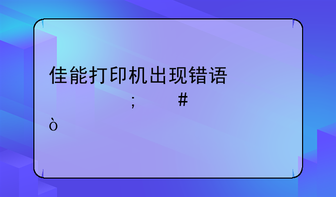 佳能打印机出现错误代码怎么解决？