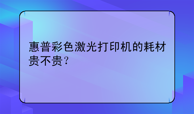 惠普彩色激光打印机的耗材贵不贵？