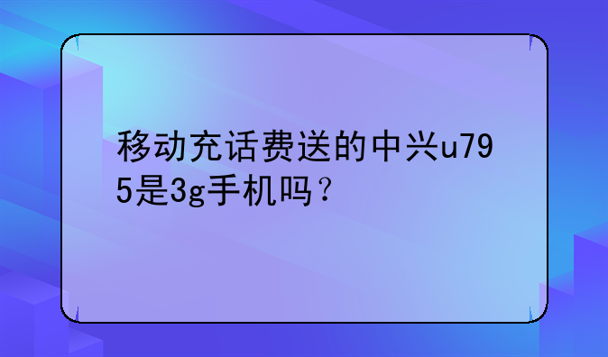 移动充话费送的中兴u795是3g手机吗？