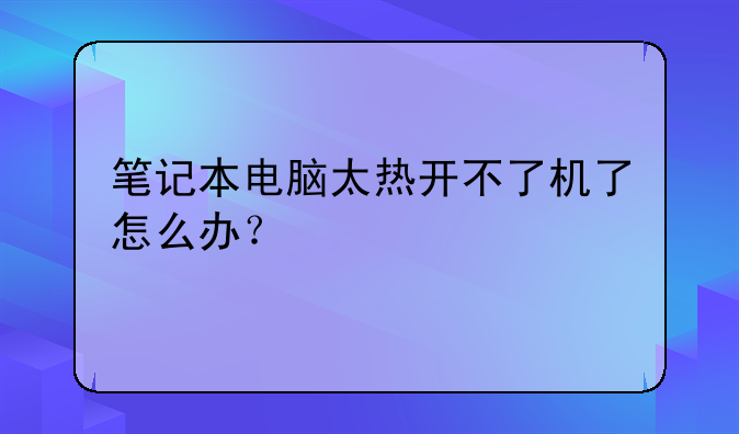 笔记本电脑太热开不了机了怎么办？