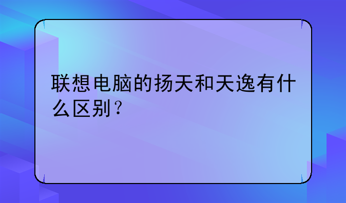 联想电脑的扬天和天逸有什么区别？
