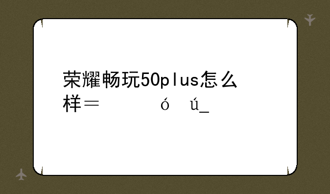 荣耀畅玩50plus怎么样？值得入手吗？
