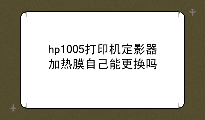 hp1005打印机定影器加热膜自己能更换吗