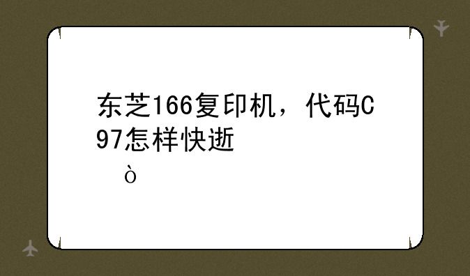东芝166复印机，代码C97怎样快速解决？