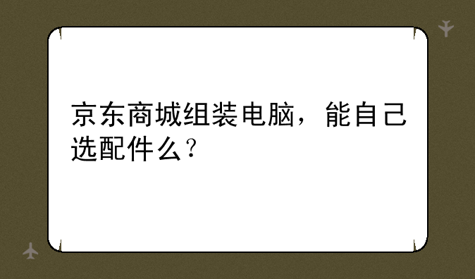 京东商城组装电脑，能自己选配件