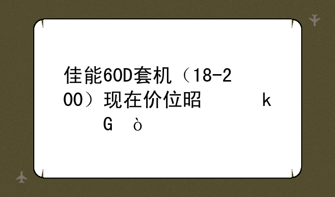 佳能60D套机（18-200）现在价位是多少？
