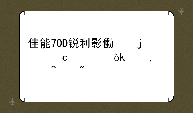 佳能70D锐利影像的秘诀：从入门到精通