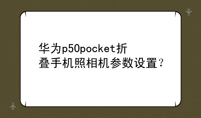 华为p50pocket折叠手机照相机参数设置？