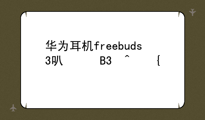 华为耳机freebuds3可以同时连两个手机吗