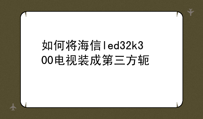 如何将海信led32k300电视装成第三方软件