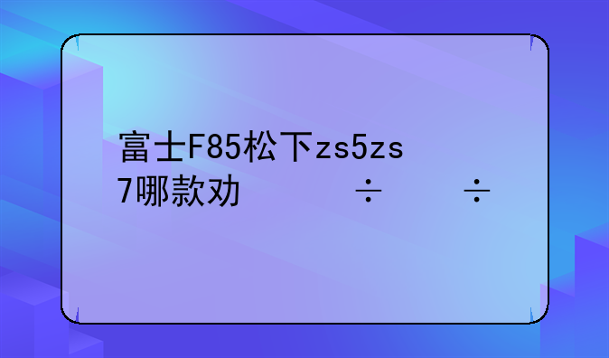 富士F85松下zs5zs7哪款功能好手动最好？