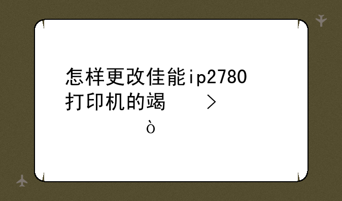 怎样更改佳能ip2780打印机的端口设置？