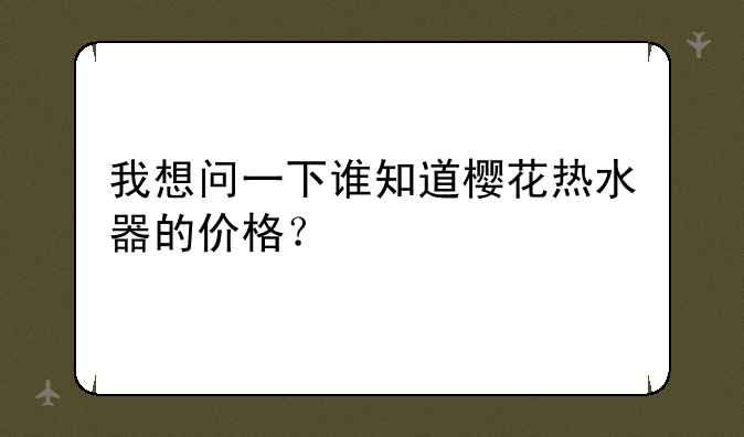 我想问一下谁知道樱花热水器的价格？