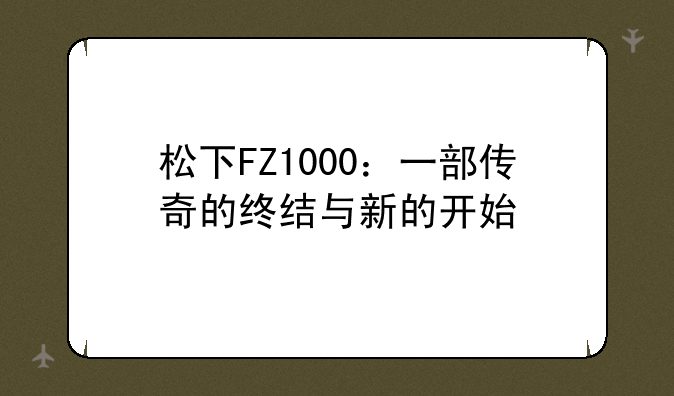 松下FZ1000：一部传奇的终结与新的开始