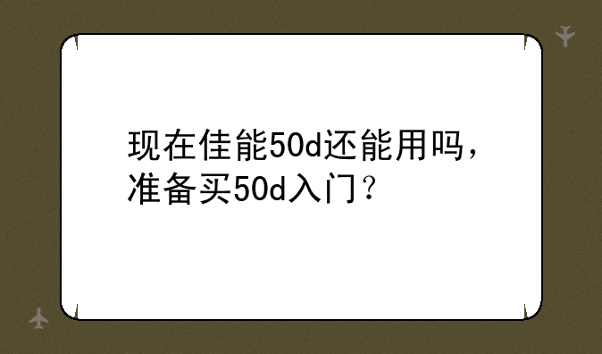 现在佳能50d还能用吗，准备买50d入门？