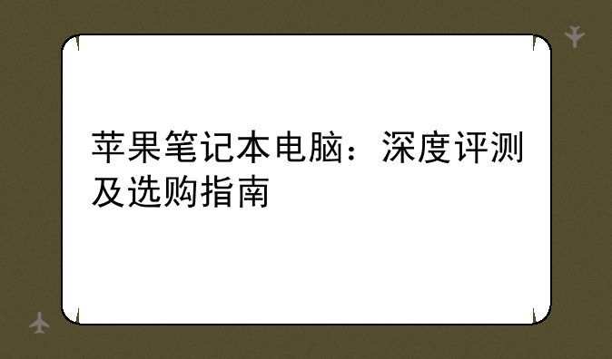 苹果笔记本电脑：深度评测及选购指南