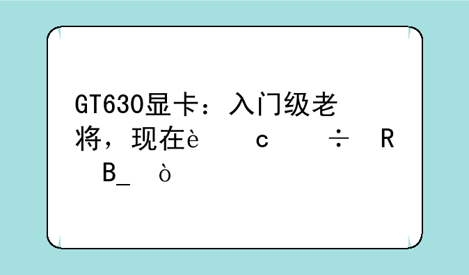 GT630显卡：入门级老将，现在还能