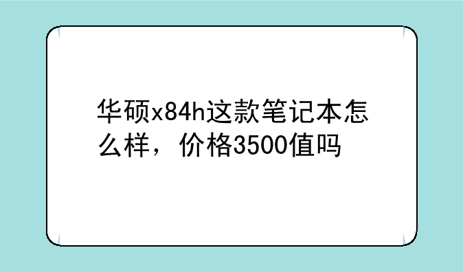 华硕x84h这款笔记本怎么样，价格3500值吗