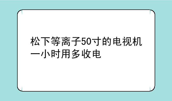 松下等离子50寸的电视机一小时用多收电