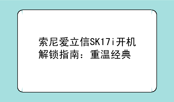 索尼爱立信SK17i开机解锁指南：重温经典