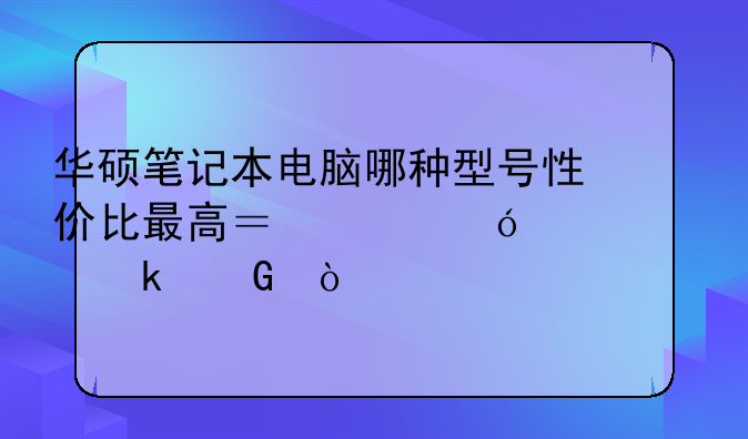 华硕x43SJ产品介绍及市场报价、华硕笔记本电脑哪种型号性价比最高？价格大概