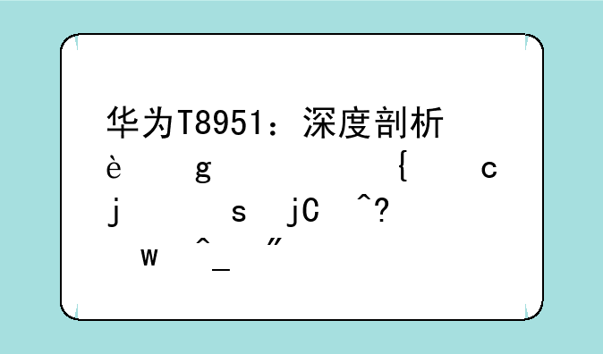 华为T8951：深度剖析这款神秘的“隐藏”旗舰