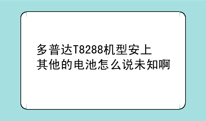 多普达T8288机型安上其他的电池怎么说未知啊