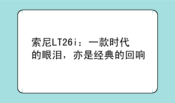 索尼LT26i：一款时代的眼泪，亦是经典的回响