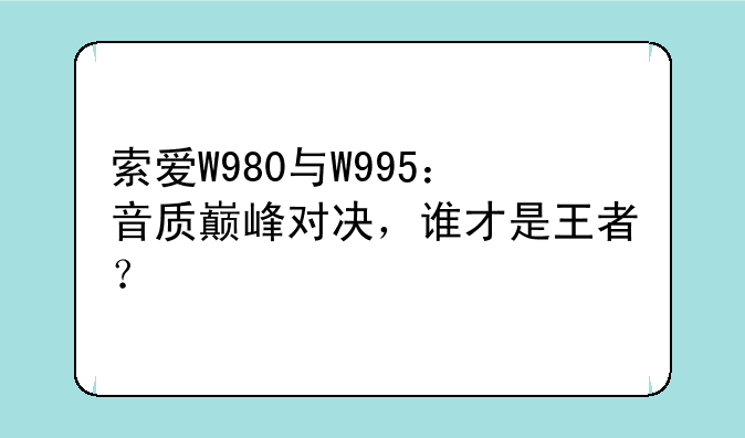 索爱W980与W995：音质巅峰对决，谁