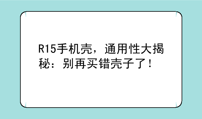 R15手机壳，通用性大揭秘：别再买错壳子了！