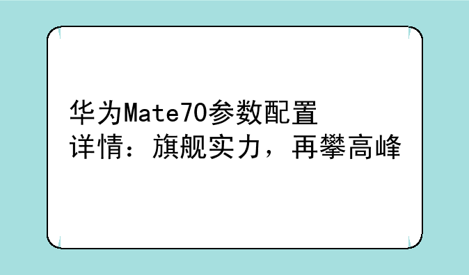 华为Mate70参数配置详情：旗舰实力，再攀高峰