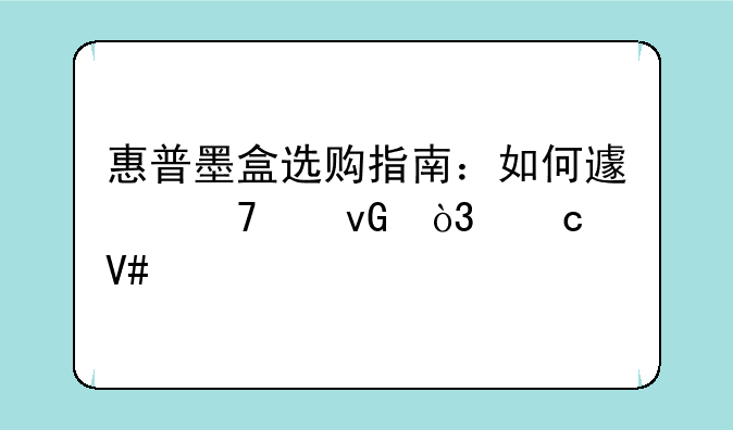 惠普墨盒选购指南：如何避免踩坑，高效打印