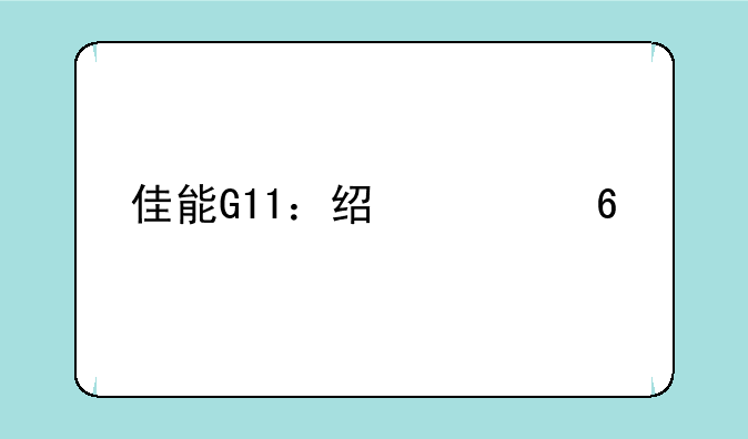 佳能G11：经典卡片机的时代印记，值得入手吗？