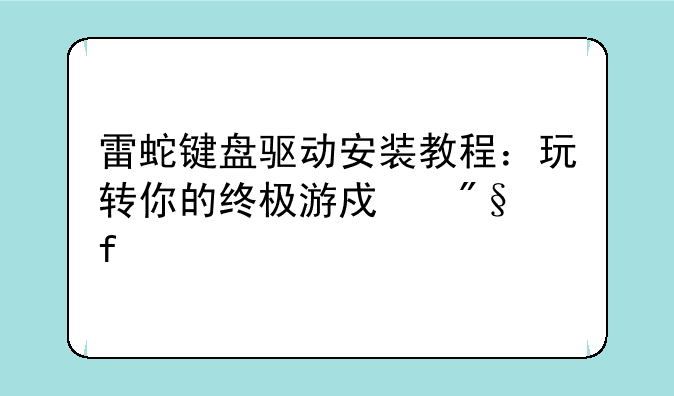 雷蛇键盘驱动安装教程：玩转你的终极游戏利器
